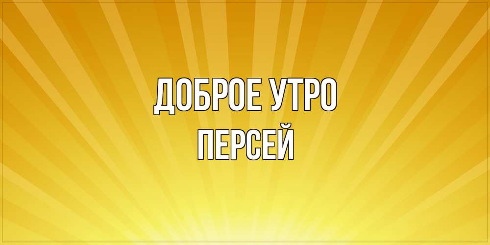 Открытка на каждый день с именем, Персей Доброе утро пожелания доброго утра Прикольная открытка с пожеланием онлайн скачать бесплатно 