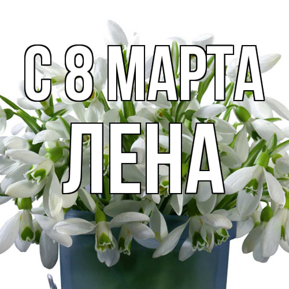 Открытка на каждый день с именем, Лена C 8 МАРТА цветы к международному женскому дню Прикольная открытка с пожеланием онлайн скачать бесплатно 