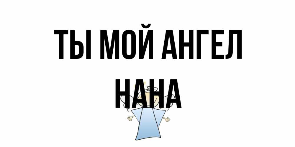 Открытка на каждый день с именем, Нана Ты мой ангел ангел Прикольная открытка с пожеланием онлайн скачать бесплатно 