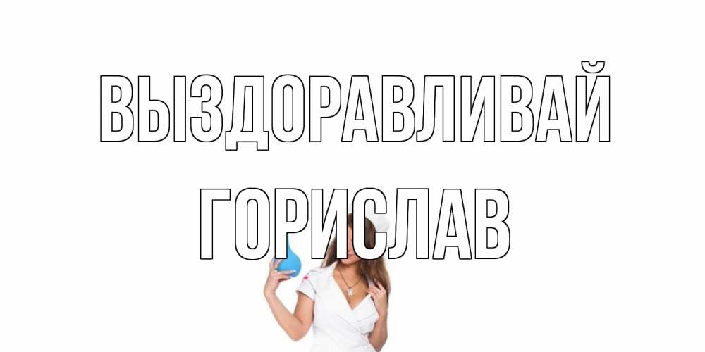 Открытка на каждый день с именем, Горислав Выздоравливай клизма Прикольная открытка с пожеланием онлайн скачать бесплатно 