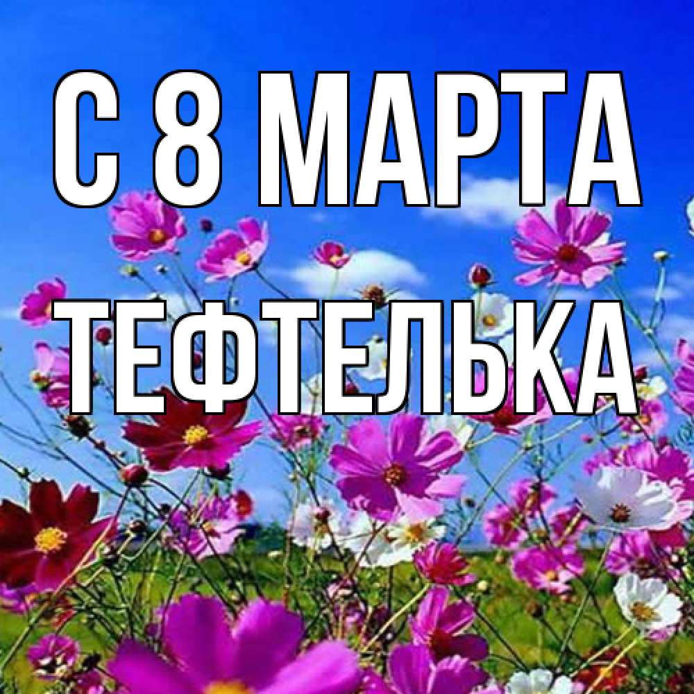 Открытка на каждый день с именем, тефтелька C 8 МАРТА цветы Прикольная открытка с пожеланием онлайн скачать бесплатно 
