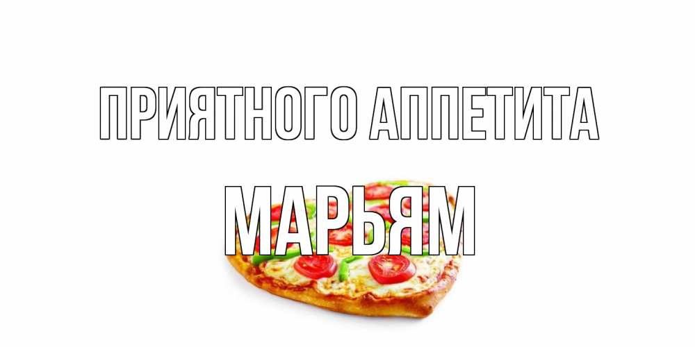 Открытка на каждый день с именем, Марьям Приятного аппетита пицца Прикольная открытка с пожеланием онлайн скачать бесплатно 