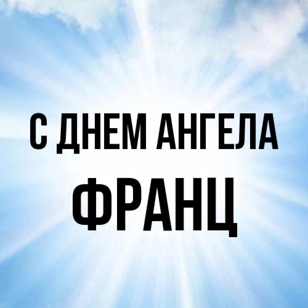 Открытка на каждый день с именем, Франц С днем ангела свет небесный Прикольная открытка с пожеланием онлайн скачать бесплатно 