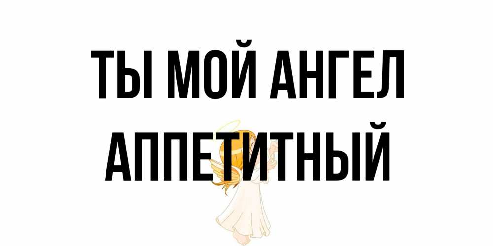 Открытка на каждый день с именем, Аппетитный Ты мой ангел ангел, девочка Прикольная открытка с пожеланием онлайн скачать бесплатно 
