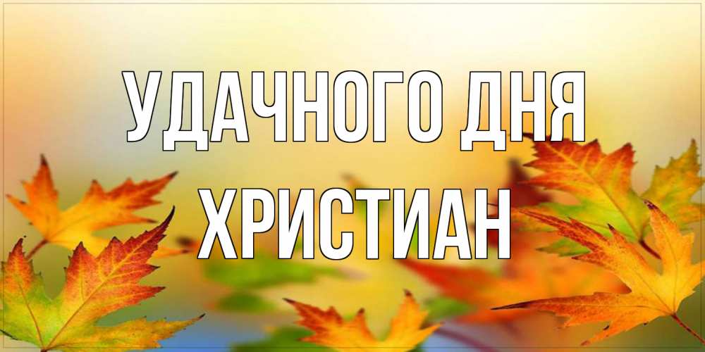 Открытка на каждый день с именем, Христиан Удачного дня открытка с пожеланием хорошего осеннего дня Прикольная открытка с пожеланием онлайн скачать бесплатно 