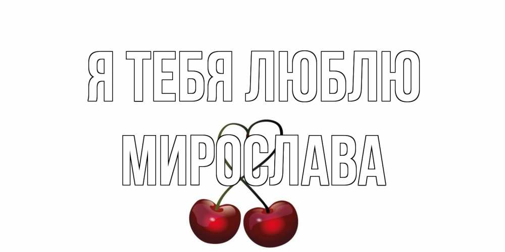Открытка на каждый день с именем, Мирослава Я тебя люблю вишня Прикольная открытка с пожеланием онлайн скачать бесплатно 