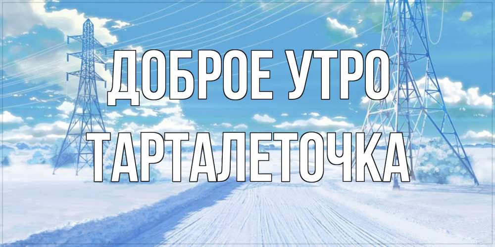 Открытка на каждый день с именем, Тарталеточка Доброе утро зимняя открытка Прикольная открытка с пожеланием онлайн скачать бесплатно 