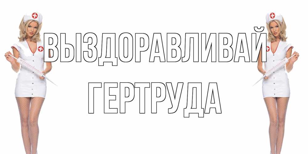 Открытка на каждый день с именем, Гертруда Выздоравливай открытки с медсестрой Прикольная открытка с пожеланием онлайн скачать бесплатно 