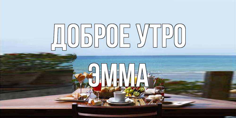 Открытка на каждый день с именем, Эмма Доброе утро море, завтрак Прикольная открытка с пожеланием онлайн скачать бесплатно 