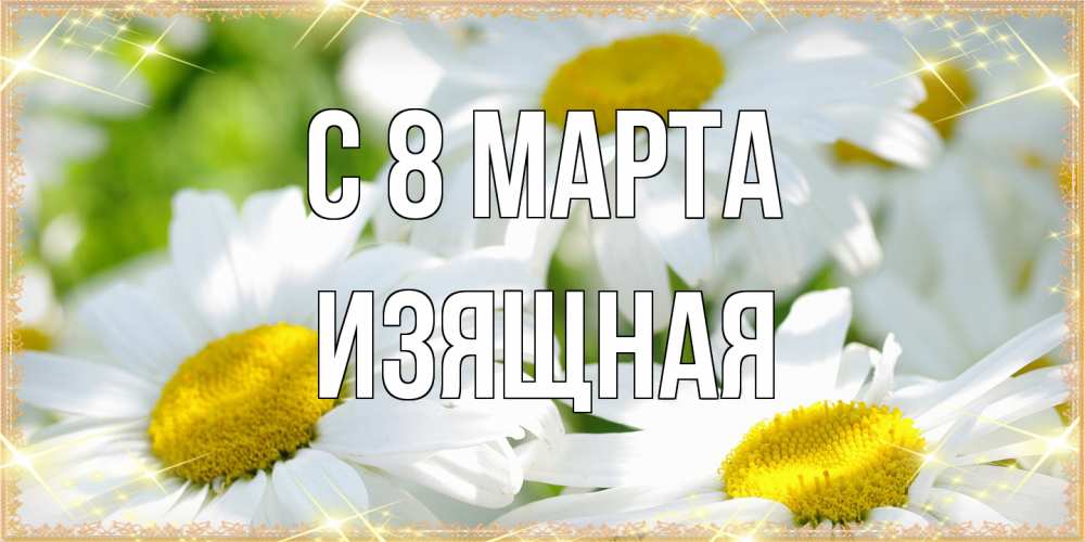 Открытка на каждый день с именем, Изящная C 8 МАРТА красивые открытки с белыми цветами на международный женский день Прикольная открытка с пожеланием онлайн скачать бесплатно 