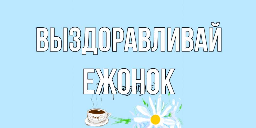 Открытка на каждый день с именем, Ежонок Выздоравливай чай Прикольная открытка с пожеланием онлайн скачать бесплатно 
