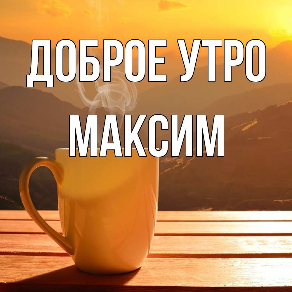 Открытка на каждый день с именем, Максим Доброе утро кофе в горах Прикольная открытка с пожеланием онлайн скачать бесплатно 