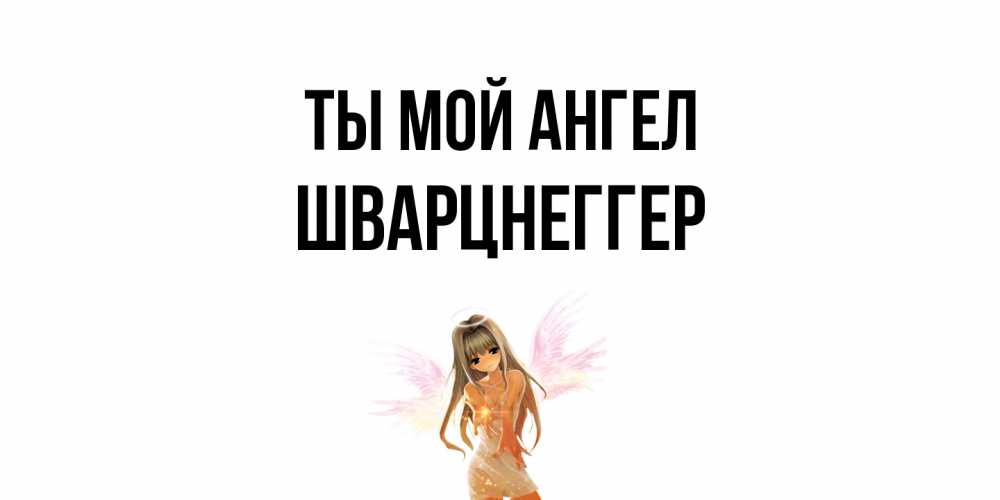 Открытка на каждый день с именем, Шварцнеггер Ты мой ангел ангел, аниме Прикольная открытка с пожеланием онлайн скачать бесплатно 