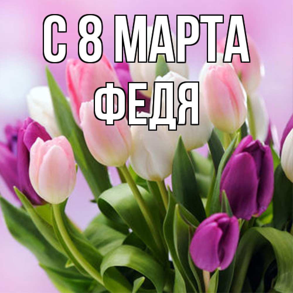 Открытка на каждый день с именем, Федя C 8 МАРТА весна март Прикольная открытка с пожеланием онлайн скачать бесплатно 