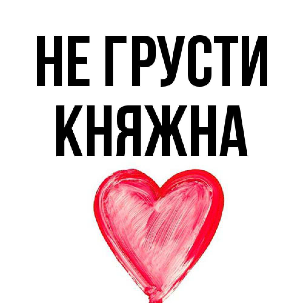 Открытка на каждый день с именем, Княжна Не грусти сердечко Прикольная открытка с пожеланием онлайн скачать бесплатно 