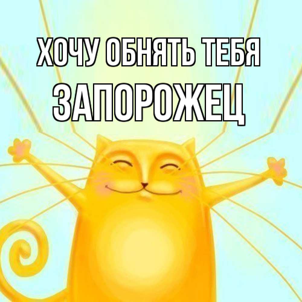 Открытка на каждый день с именем, Запорожец Хочу обнять тебя солнечный обнимашечный кот Прикольная открытка с пожеланием онлайн скачать бесплатно 