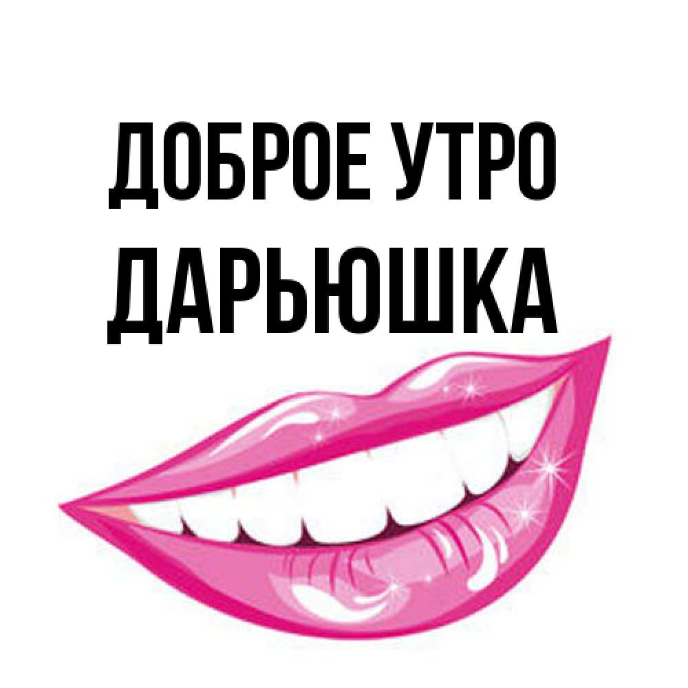 Открытка на каждый день с именем, Дарьюшка Доброе утро розовые губы и белые зубы Прикольная открытка с пожеланием онлайн скачать бесплатно 
