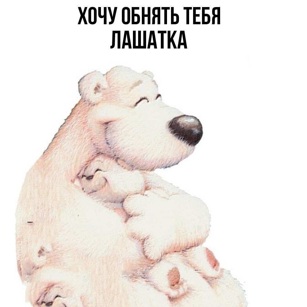 Открытка на каждый день с именем, Лашатка Хочу обнять тебя мама белый медведь Прикольная открытка с пожеланием онлайн скачать бесплатно 