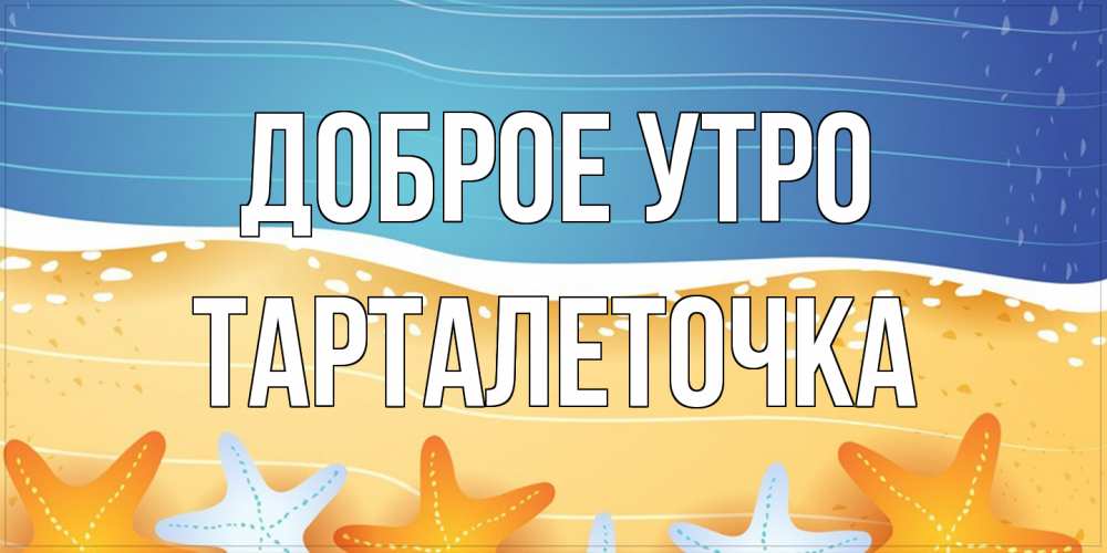 Открытка на каждый день с именем, Тарталеточка Доброе утро красивая морская тема Прикольная открытка с пожеланием онлайн скачать бесплатно 