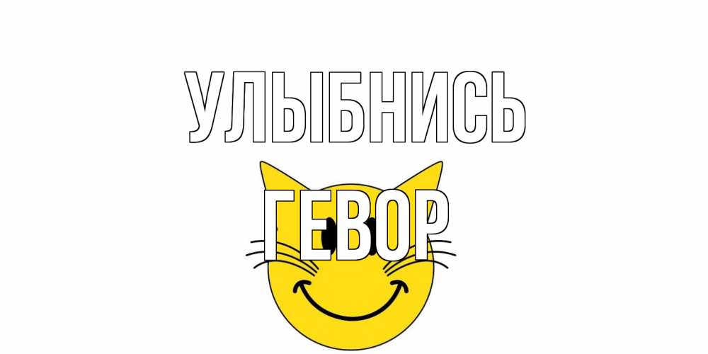 Открытка на каждый день с именем, Гевор Улыбнись кот, улыбка Прикольная открытка с пожеланием онлайн скачать бесплатно 