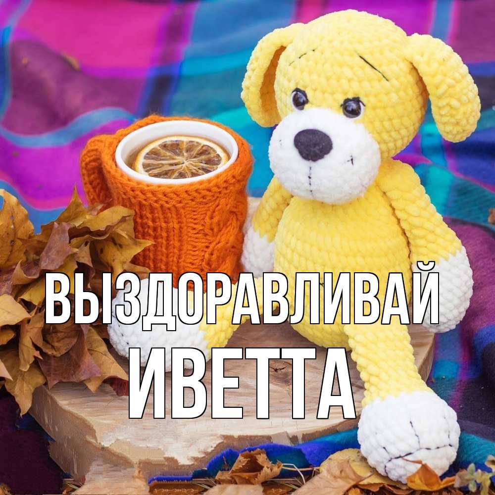 Открытка на каждый день с именем, Иветта Выздоравливай не болей и пей чай с лимоном Прикольная открытка с пожеланием онлайн скачать бесплатно 