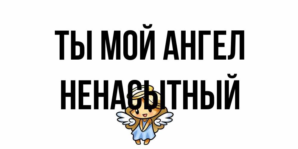 Открытка на каждый день с именем, Ненасытный Ты мой ангел ангел Прикольная открытка с пожеланием онлайн скачать бесплатно 
